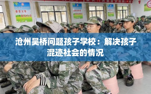 沧州吴桥问题孩子学校：解决孩子混迹社会的情况