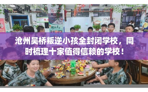 沧州吴桥叛逆小孩全封闭学校，同时梳理十家值得信赖的学校！