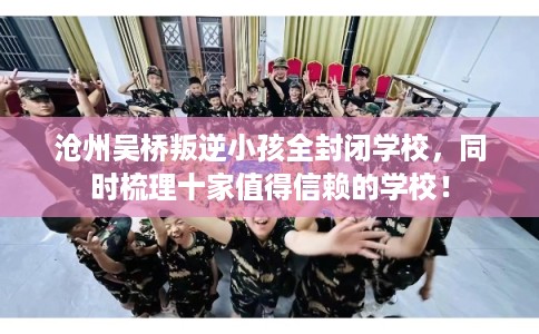 沧州吴桥叛逆小孩全封闭学校，同时梳理十家值得信赖的学校！