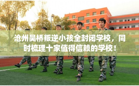 沧州吴桥叛逆小孩全封闭学校，同时梳理十家值得信赖的学校！