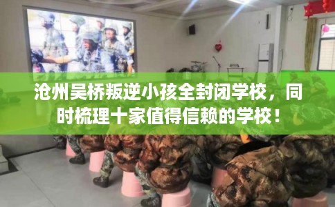 沧州吴桥叛逆小孩全封闭学校，同时梳理十家值得信赖的学校！