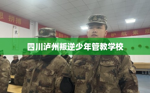 四川泸州叛逆少年管教学校