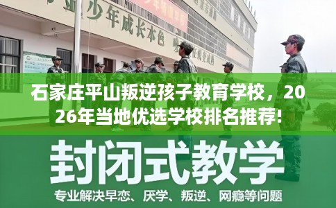 石家庄平山叛逆孩子教育学校,2026年当地优选学校排名推荐! 石家庄平山叛逆孩子教育学校,2026年当地优选学校排名推荐!