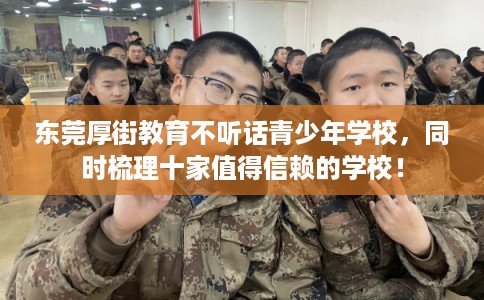 东莞厚街教育不听话青少年学校，同时梳理十家值得信赖的学校！