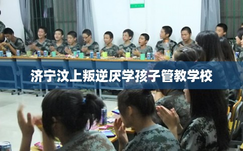 济宁汶上叛逆厌学孩子管教学校 济宁汶上叛逆厌学孩子管教学校