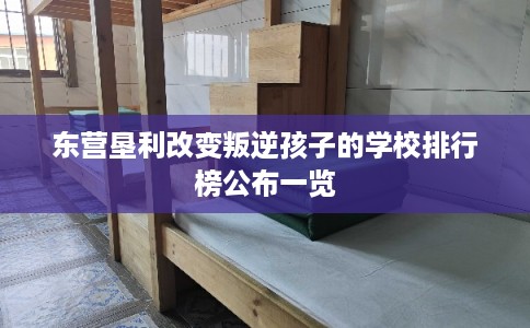 东营垦利改变叛逆孩子的学校排行榜公布一览