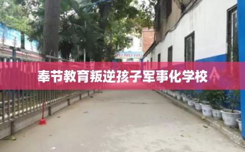奉节教育叛逆孩子军事化学校 奉节教育叛逆孩子军事化学校