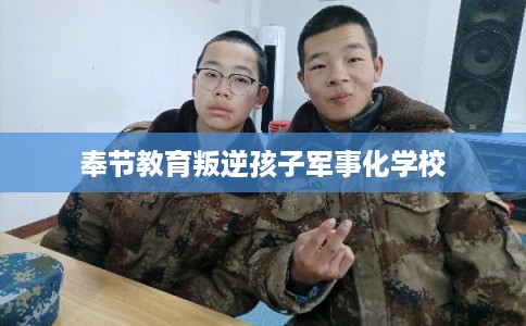 奉节教育叛逆孩子军事化学校 奉节教育叛逆孩子军事化学校
