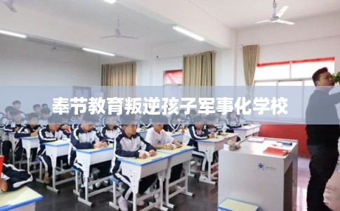 奉节教育叛逆孩子军事化学校 奉节教育叛逆孩子军事化学校