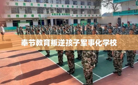 奉节教育叛逆孩子军事化学校