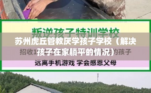 苏州虎丘管教厌学孩子学校（解决孩子在家躺平的情况）