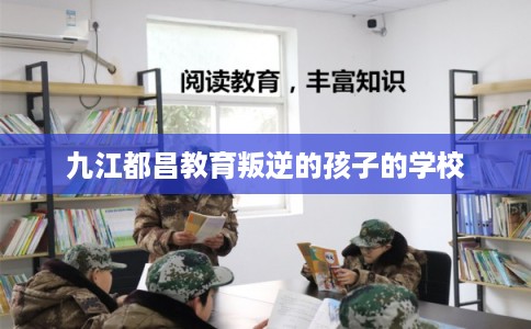 九江都昌教育叛逆的孩子的学校