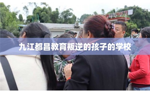 九江都昌教育叛逆的孩子的学校