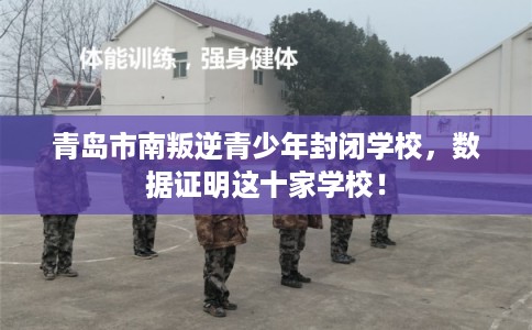 青岛市南叛逆青少年封闭学校,数据证明这十家学校! 青岛市南叛逆青少年封闭学校,数据证明这十家学校!