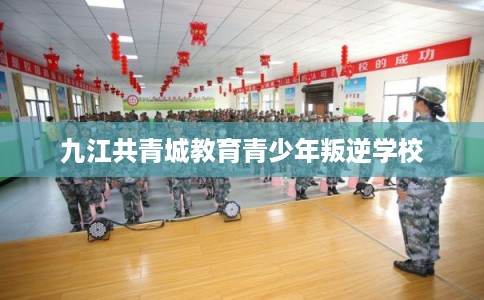 九江共青城教育青少年叛逆学校 九江共青城教育青少年叛逆学校