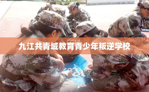 九江共青城教育青少年叛逆学校 九江共青城教育青少年叛逆学校