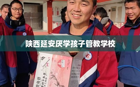 陕西延安厌学孩子管教学校 陕西延安厌学孩子管教学校