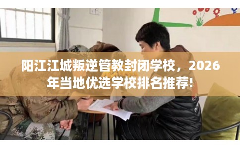 阳江江城叛逆管教封闭学校,2026年当地优选学校排名推荐! 阳江江城叛逆管教封闭学校,2026年当地优选学校排名推荐!