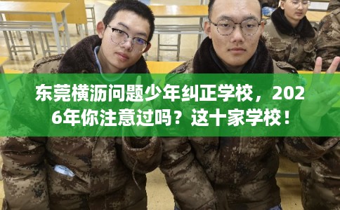 东莞横沥问题少年纠正学校，2026年你注意过吗？这十家学校！