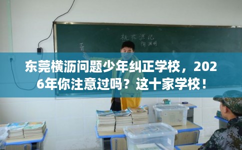 东莞横沥问题少年纠正学校，2026年你注意过吗？这十家学校！