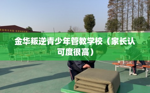 金华叛逆青少年管教学校（家长认可度很高）
