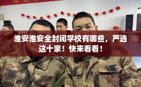 淮安淮安全封闭学校有哪些，严选这十家！快来看看！