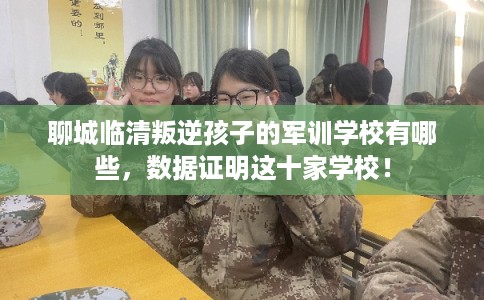 聊城临清叛逆孩子的军训学校有哪些，数据证明这十家学校！