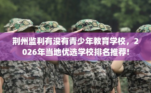 荆州监利有没有青少年教育学校，2026年当地优选学校排名推荐!