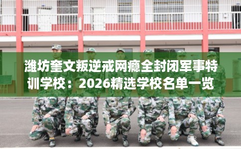 潍坊奎文叛逆戒网瘾全封闭军事特训学校：2026精选学校名单一览