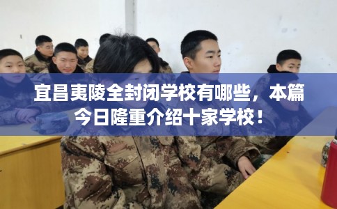 宜昌夷陵全封闭学校有哪些,本篇今日隆重介绍十家学校! 宜昌夷陵全封闭学校有哪些,本篇今日隆重介绍十家学校!