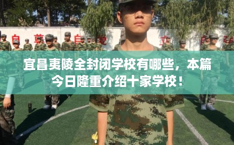 宜昌夷陵全封闭学校有哪些,本篇今日隆重介绍十家学校! 宜昌夷陵全封闭学校有哪些,本篇今日隆重介绍十家学校!