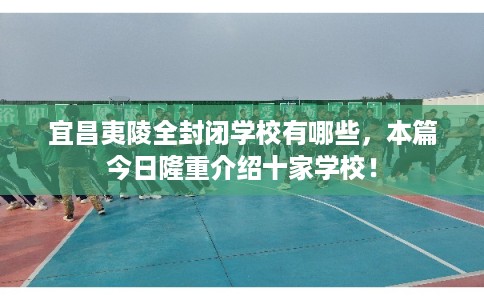 宜昌夷陵全封闭学校有哪些,本篇今日隆重介绍十家学校! 宜昌夷陵全封闭学校有哪些,本篇今日隆重介绍十家学校!