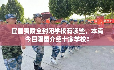 宜昌夷陵全封闭学校有哪些，本篇今日隆重介绍十家学校！