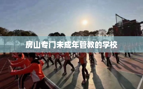 房山专门未成年管教的学校