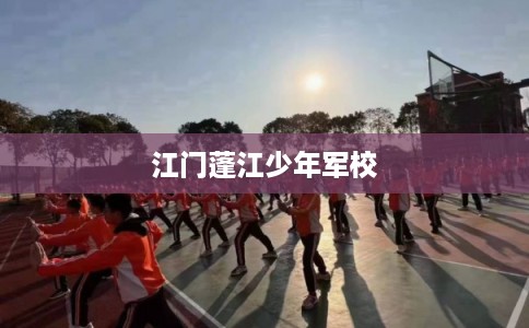 江门蓬江少年军校