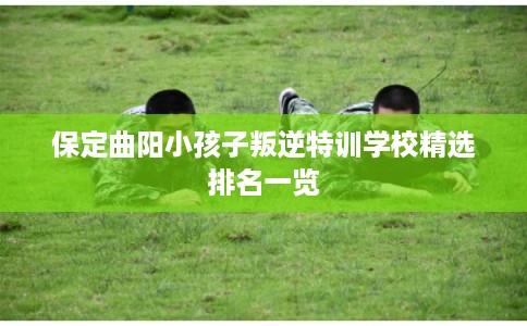 保定曲阳小孩子叛逆特训学校精选排名一览 保定曲阳小孩子叛逆特训学校精选排名一览