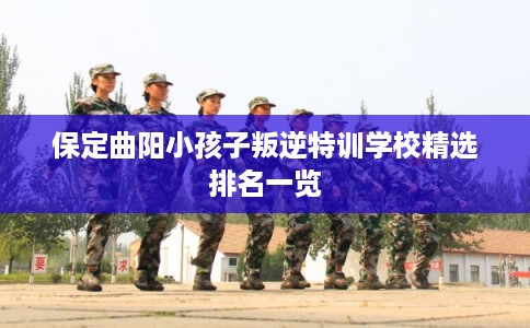 保定曲阳小孩子叛逆特训学校精选排名一览 保定曲阳小孩子叛逆特训学校精选排名一览