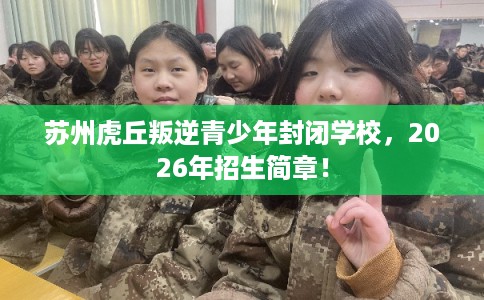 苏州虎丘叛逆青少年封闭学校,2026年招生简章! 苏州虎丘叛逆青少年封闭学校,2026年招生简章!