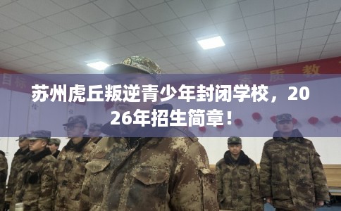 苏州虎丘叛逆青少年封闭学校,2026年招生简章! 苏州虎丘叛逆青少年封闭学校,2026年招生简章!