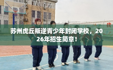 苏州虎丘叛逆青少年封闭学校，2026年招生简章！