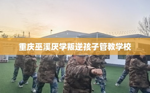 重庆巫溪厌学叛逆孩子管教学校 重庆巫溪厌学叛逆孩子管教学校
