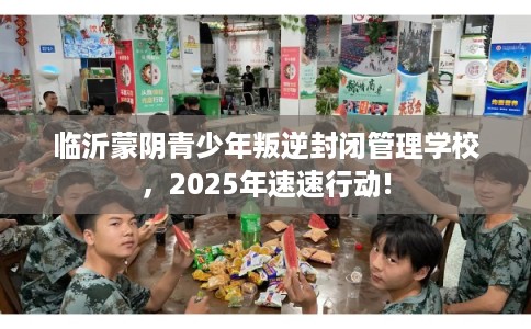 临沂蒙阴青少年叛逆封闭管理学校,2025年速速行动! 临沂蒙阴青少年叛逆封闭管理学校,2025年速速行动!