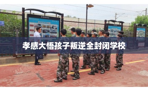 孝感大悟孩子叛逆全封闭学校