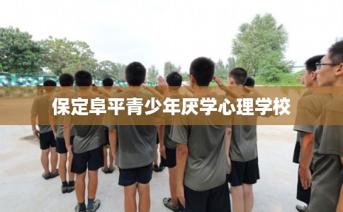 保定阜平青少年厌学心理学校