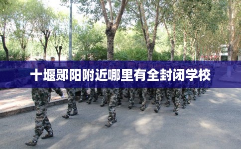 十堰郧阳附近哪里有全封闭学校 十堰郧阳附近哪里有全封闭学校