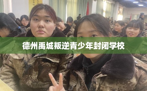 德州禹城叛逆青少年封闭学校