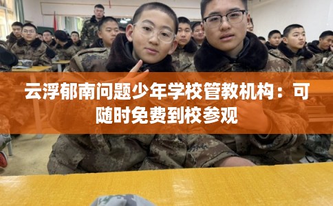 云浮郁南问题少年学校管教机构：可随时免费到校参观