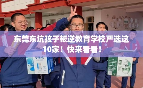 东莞东坑孩子叛逆教育学校严选这10家！快来看看！
