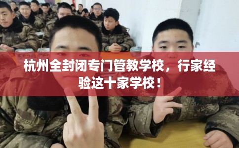 杭州全封闭专门管教学校，行家经验这十家学校！