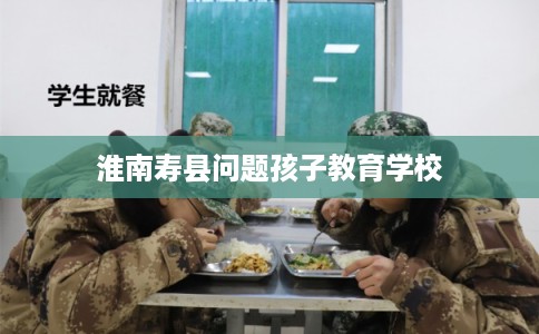 淮南寿县问题孩子教育学校